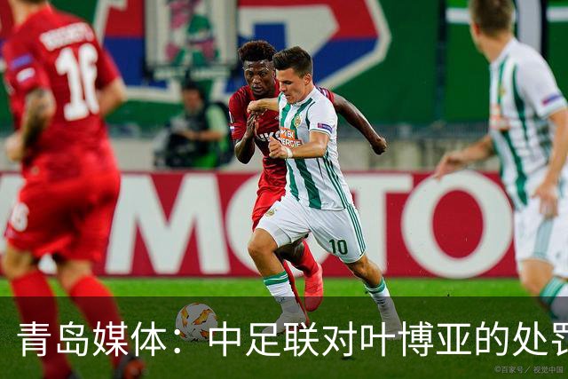 青岛媒体：中足联对叶博亚的处罚有些过重，海牛夏窗需引援